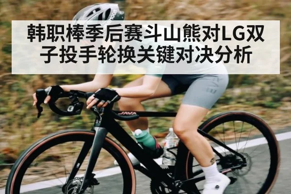 韩职棒季后赛斗山熊对LG双子投手轮换关键对决分析