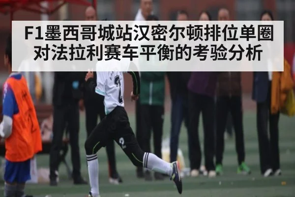 F1墨西哥城站汉密尔顿排位单圈对法拉利赛车平衡的考验分析