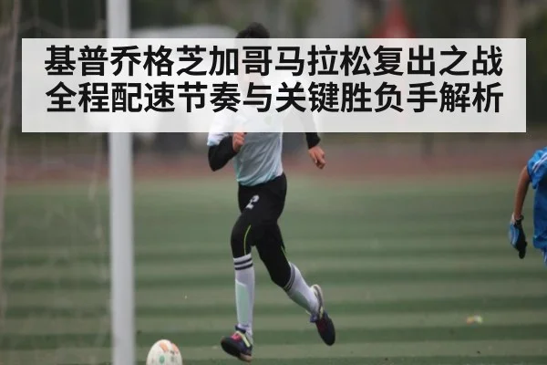 基普乔格芝加哥马拉松复出之战全程配速节奏与关键胜负手解析
