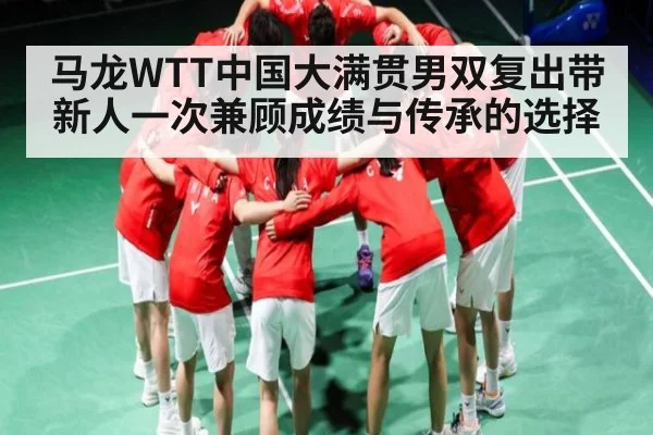 马龙WTT中国大满贯男双复出带新人一次兼顾成绩与传承的选择