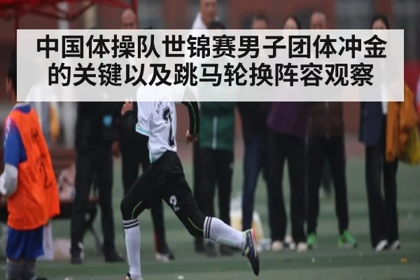 中国体操队世锦赛男子团体冲金的关键以及跳马轮换阵容观察