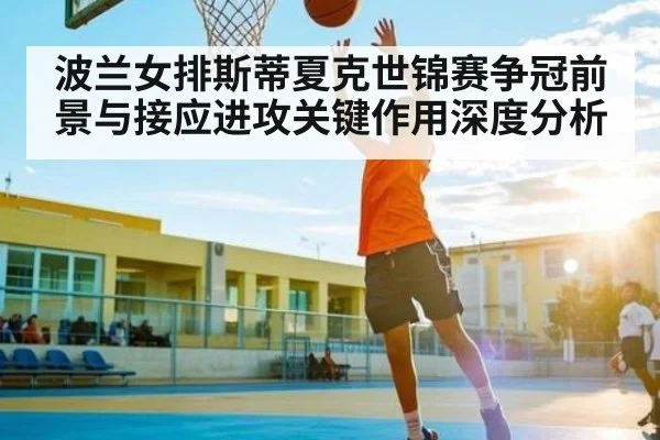 波兰女排斯蒂夏克世锦赛争冠前景与接应进攻关键作用深度分析