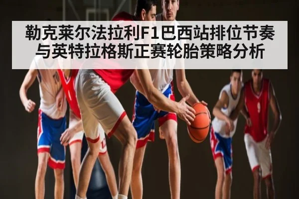勒克莱尔法拉利F1巴西站排位节奏与英特拉格斯正赛轮胎策略分析